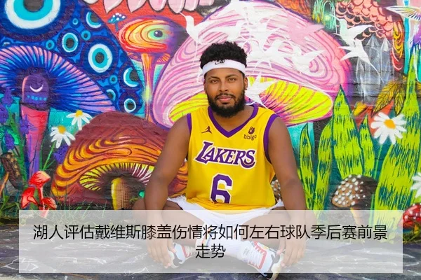 湖人评估戴维斯膝盖伤情将如何左右球队季后赛前景走势