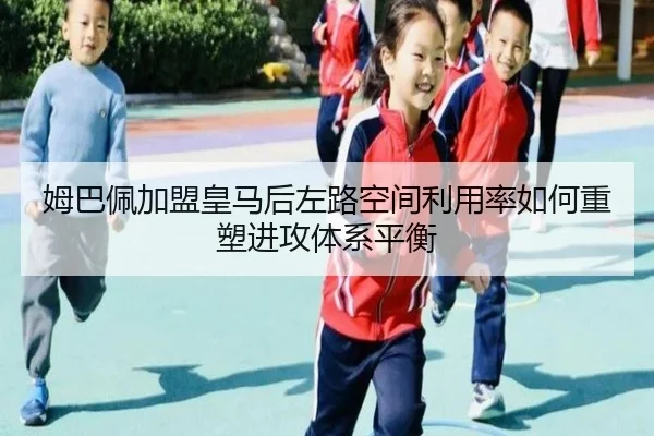 姆巴佩加盟皇马后左路空间利用率如何重塑进攻体系平衡