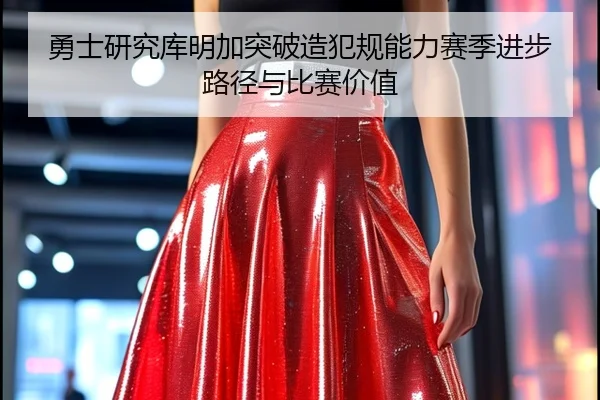 勇士研究库明加突破造犯规能力赛季进步路径与比赛价值