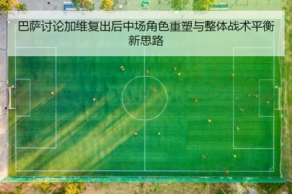 巴萨讨论加维复出后中场角色重塑与整体战术平衡新思路