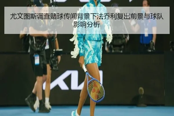 尤文图斯调查赌球传闻背景下法乔利复出前景与球队影响分析