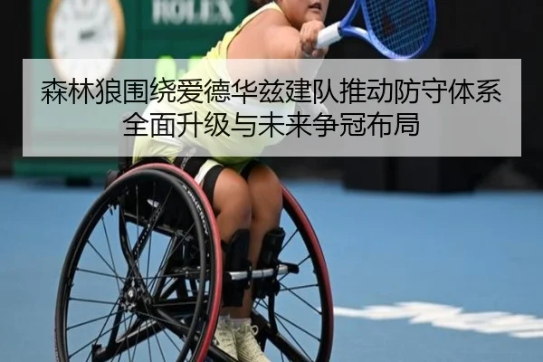 森林狼围绕爱德华兹建队推动防守体系全面升级与未来争冠布局
