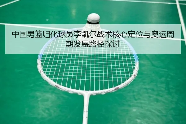 中国男篮归化球员李凯尔战术核心定位与奥运周期发展路径探讨