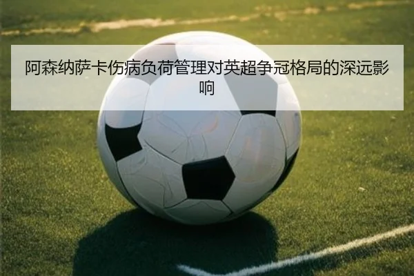 阿森纳萨卡伤病负荷管理对英超争冠格局的深远影响