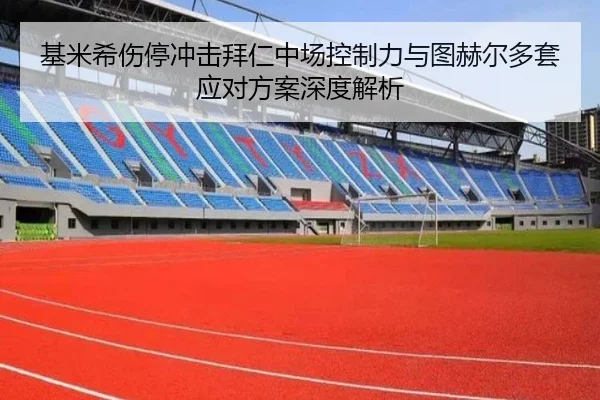 基米希伤停冲击拜仁中场控制力与图赫尔多套应对方案深度解析