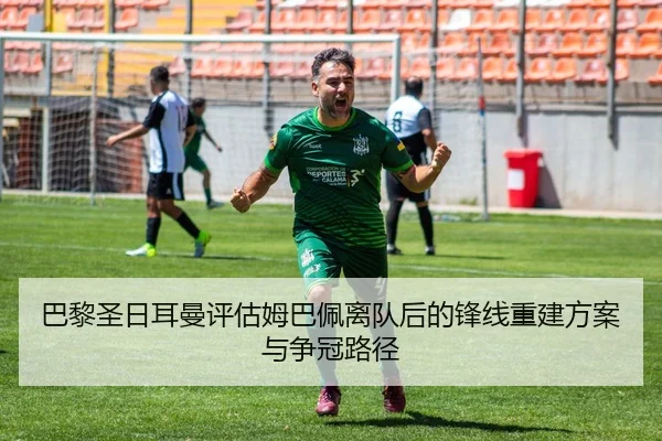 巴黎圣日耳曼评估姆巴佩离队后的锋线重建方案与争冠路径