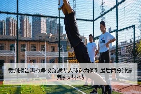 裁判报告再掀争议漩涡湖人球迷为何对最后两分钟漏判强烈不满