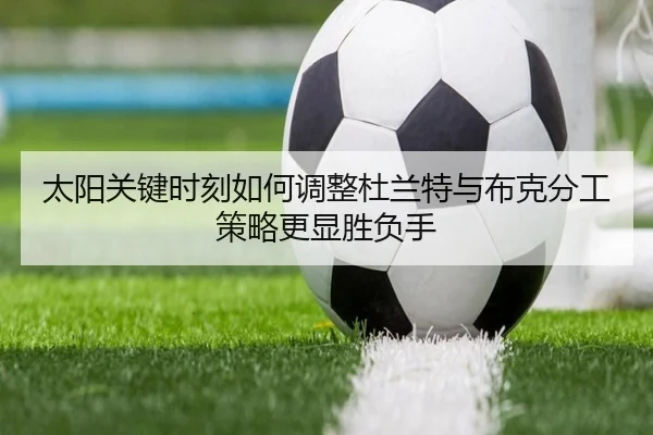 太阳关键时刻如何调整杜兰特与布克分工策略更显胜负手
