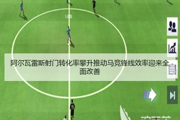 阿尔瓦雷斯射门转化率攀升推动马竞锋线效率迎来全面改善